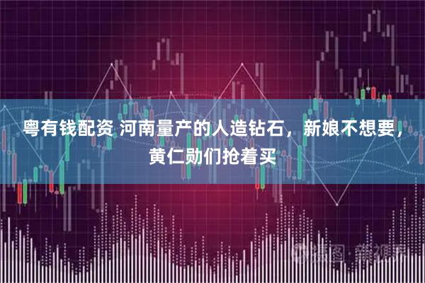 粤有钱配资 河南量产的人造钻石，新娘不想要，黄仁勋们抢着买