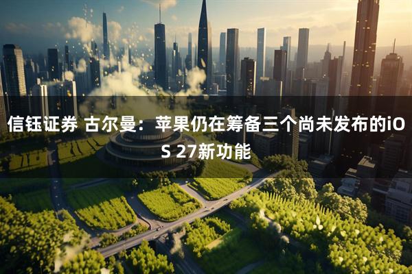 信钰证券 古尔曼：苹果仍在筹备三个尚未发布的iOS 27新功能