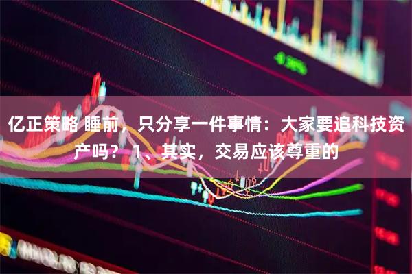 亿正策略 睡前，只分享一件事情：大家要追科技资产吗？ 1、其实，交易应该尊重的