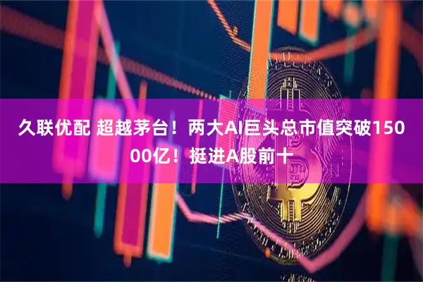 久联优配 超越茅台！两大AI巨头总市值突破15000亿！挺进A股前十