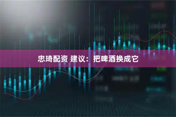 忠琦配资 建议：把啤酒换成它
