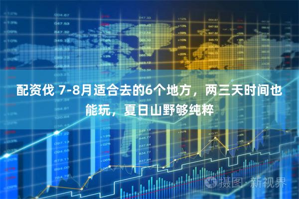 配资伐 7-8月适合去的6个地方，两三天时间也能玩，夏日山野够纯粹