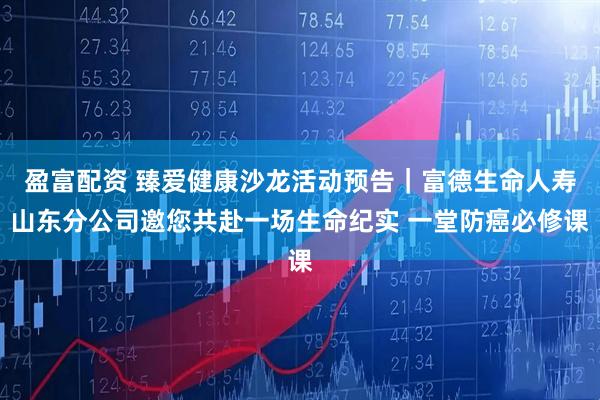 盈富配资 臻爱健康沙龙活动预告｜富德生命人寿山东分公司邀您共赴一场生命纪实 一堂防癌必修课