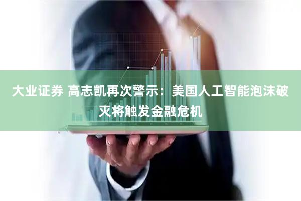 大业证券 高志凯再次警示：美国人工智能泡沫破灭将触发金融危机