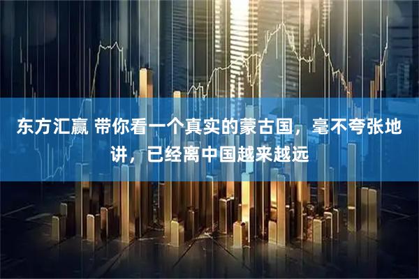 东方汇赢 带你看一个真实的蒙古国，毫不夸张地讲，已经离中国越来越远