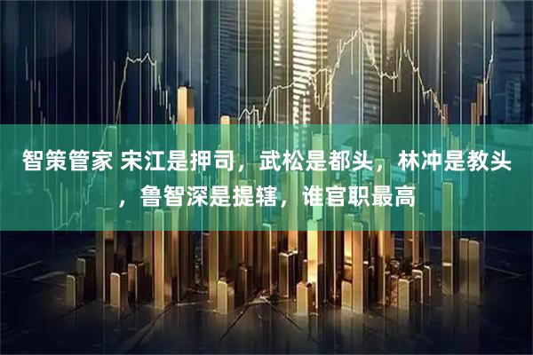 智策管家 宋江是押司，武松是都头，林冲是教头，鲁智深是提辖，谁官职最高
