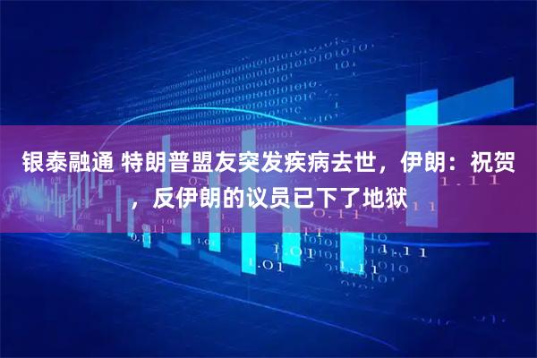 银泰融通 特朗普盟友突发疾病去世，伊朗：祝贺，反伊朗的议员已下了地狱