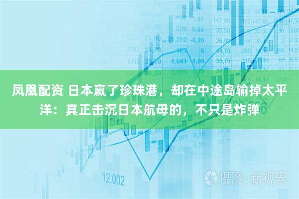 凤凰配资 日本赢了珍珠港，却在中途岛输掉太平洋：真正击沉日本航母的，不只是炸弹