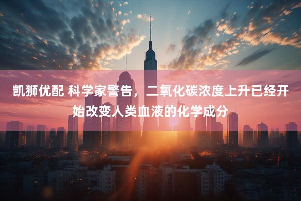 凯狮优配 科学家警告，二氧化碳浓度上升已经开始改变人类血液的化学成分