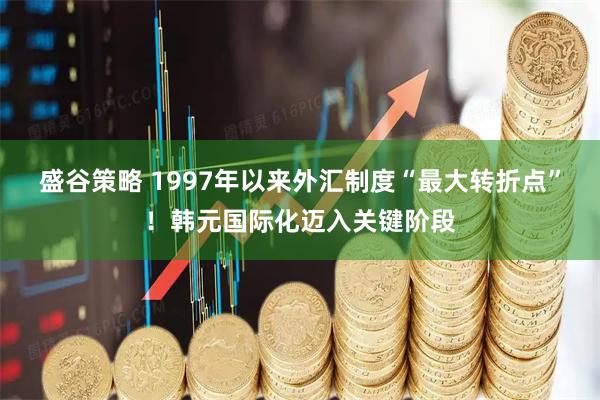 盛谷策略 1997年以来外汇制度“最大转折点”！韩元国际化迈入关键阶段