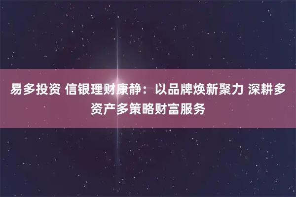 易多投资 信银理财康静：以品牌焕新聚力 深耕多资产多策略财富服务