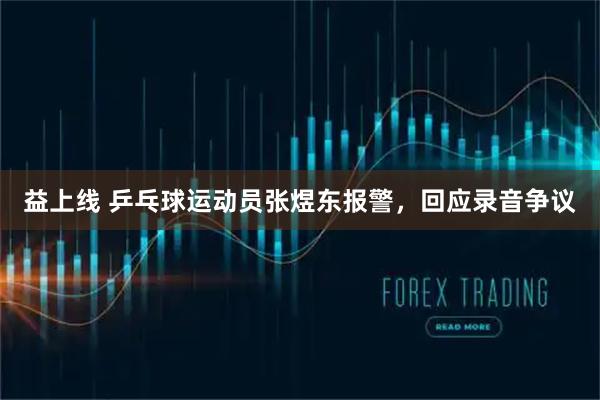 益上线 乒乓球运动员张煜东报警，回应录音争议