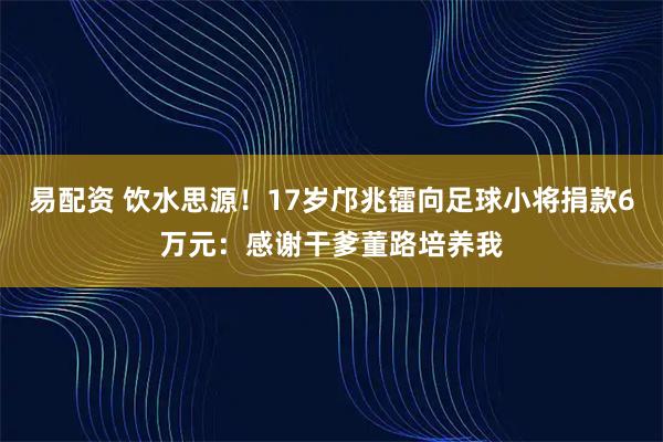 易配资 饮水思源！17岁邝兆镭向足球小将捐款6万元：感谢干爹董路培养我