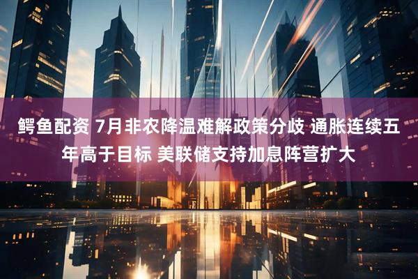 鳄鱼配资 7月非农降温难解政策分歧 通胀连续五年高于目标 美联储支持加息阵营扩大