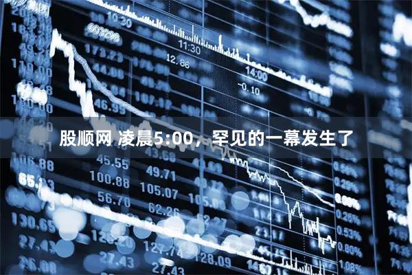 股顺网 凌晨5:00，罕见的一幕发生了