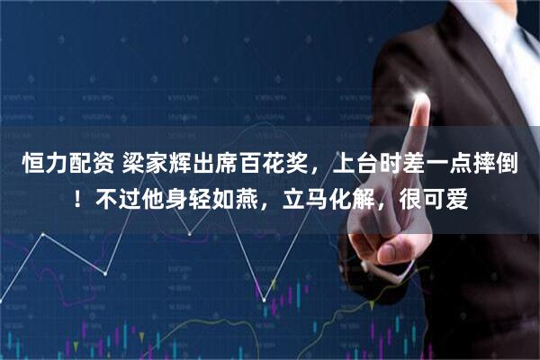 恒力配资 梁家辉出席百花奖，上台时差一点摔倒！不过他身轻如燕，立马化解，很可爱
