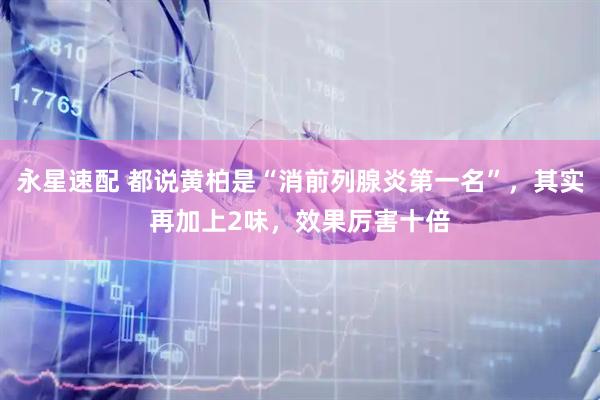永星速配 都说黄柏是“消前列腺炎第一名”，其实再加上2味，效果厉害十倍