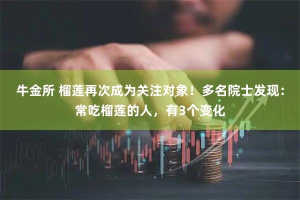 牛金所 榴莲再次成为关注对象！多名院士发现：常吃榴莲的人，有3个变化