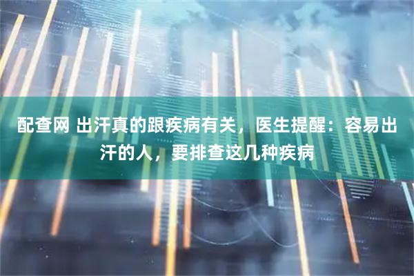 配查网 出汗真的跟疾病有关，医生提醒：容易出汗的人，要排查这几种疾病
