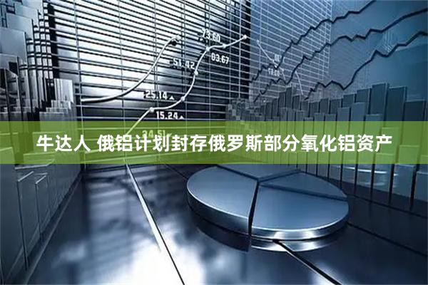 牛达人 俄铝计划封存俄罗斯部分氧化铝资产