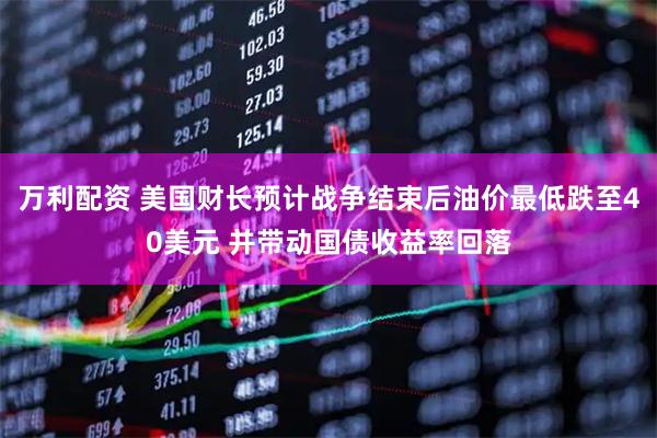 万利配资 美国财长预计战争结束后油价最低跌至40美元 并带动国债收益率回落