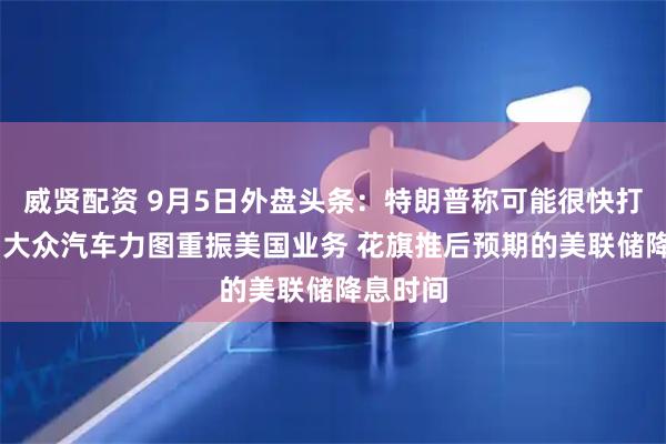 威贤配资 9月5日外盘头条:特朗普称可能很快打击镐山 大众汽车力图重振美国业务 花旗推后预期的美联储降息时间